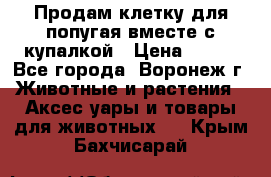 Продам клетку для попугая вместе с купалкой › Цена ­ 250 - Все города, Воронеж г. Животные и растения » Аксесcуары и товары для животных   . Крым,Бахчисарай